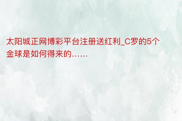 太阳城正网博彩平台注册送红利_C罗的5个金球是如何得来的……