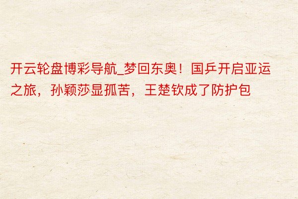 开云轮盘博彩导航_梦回东奥!国乒开启亚运之旅,孙颖莎显孤苦,王楚钦成了防护包