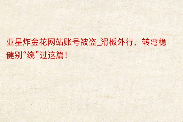 亚星炸金花网站账号被盗_滑板外行,转弯稳健别“绕”过这篇!