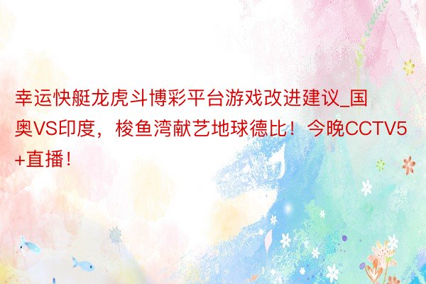 幸运快艇龙虎斗博彩平台游戏改进建议_国奥VS印度,梭鱼湾献艺地球德比!今晚CCTV5+直播!