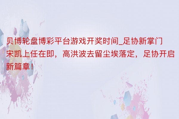贝博轮盘博彩平台游戏开奖时间_足协新掌门宋凯上任在即,高洪波去留尘埃落定,足协开启新篇章!