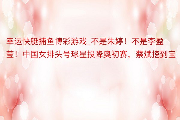 幸运快艇捕鱼博彩游戏_不是朱婷!不是李盈莹!中国女排头号球星投降奥初赛,蔡斌挖到宝