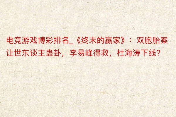 电竞游戏博彩排名_《终末的赢家》:双胞胎案让世东谈主蛊卦,李易峰得救,杜海涛下线?
