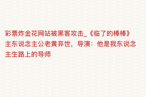 彩票炸金花网站被黑客攻击_《临了的棒棒》主东说念主公老黄弃世,导演:他是我东说念主生路上的导师