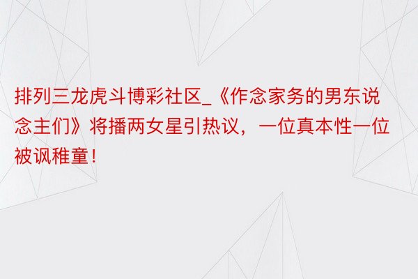 排列三龙虎斗博彩社区_《作念家务的男东说念主们》将播两女星引热议,一位真本性一位被讽稚童!