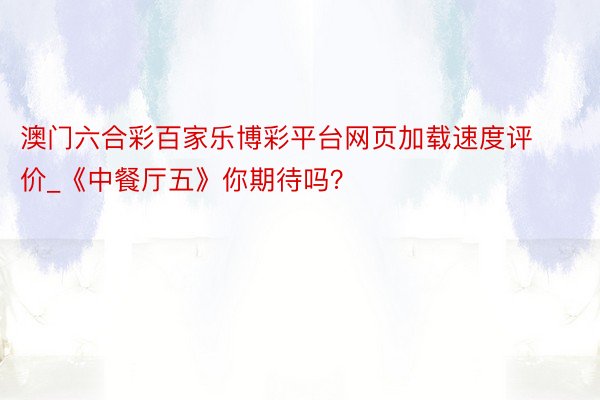 澳门六合彩百家乐博彩平台网页加载速度评价_《中餐厅五》你期待吗?