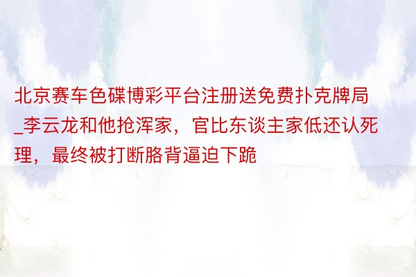 北京赛车色碟博彩平台注册送免费扑克牌局_李云龙和他抢浑家,官比东谈主家低还认死理,最终被打断胳背逼迫下跪