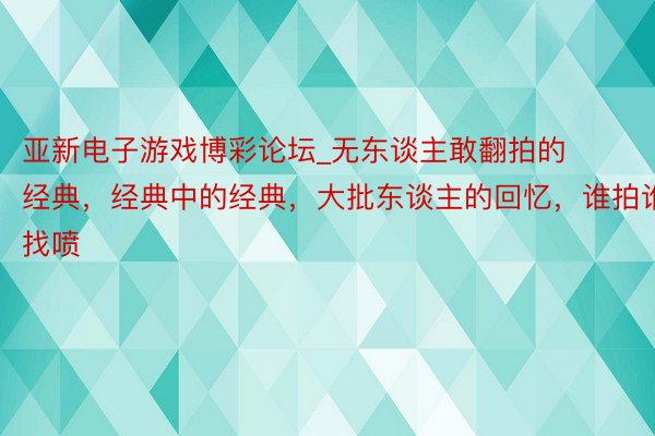 亚新电子游戏博彩论坛_无东谈主敢翻拍的经典,经典中的经典,大批东谈主的回忆,谁拍谁找喷