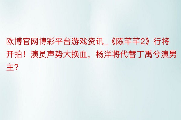 欧博官网博彩平台游戏资讯_《陈芊芊2》行将开拍!演员声势大换血,杨洋将代替丁禹兮演男主?