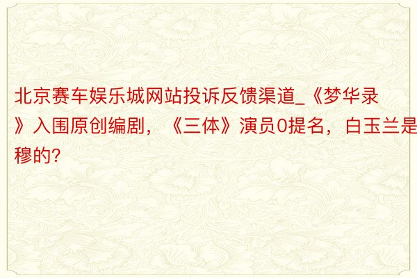 北京赛车娱乐城网站投诉反馈渠道_《梦华录》入围原创编剧，《三体》演员0提名，白玉兰是肃穆的？