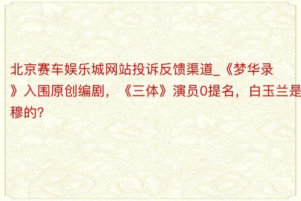 北京赛车娱乐城网站投诉反馈渠道_《梦华录》入围原创编剧,《三体》演员0提名,白玉兰是肃穆的?