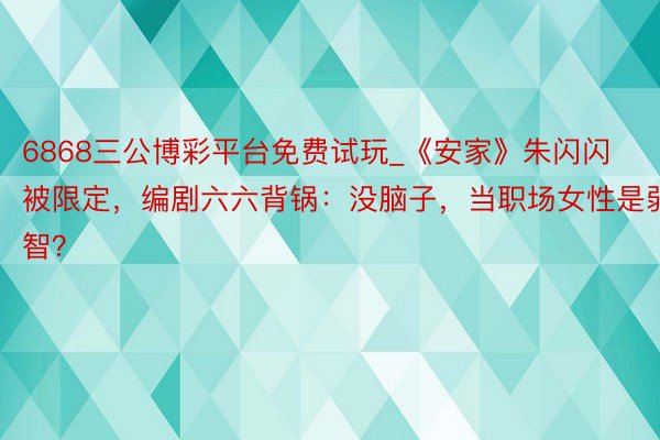 6868三公博彩平台免费试玩_《安家》朱闪闪被限定,编剧六六背锅:没脑子,当职场女性是弱智?