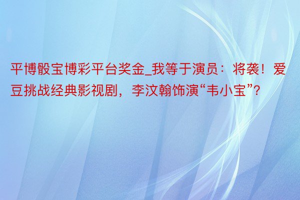 平博骰宝博彩平台奖金_我等于演员:将袭!爱豆挑战经典影视剧,李汶翰饰演“韦小宝”?