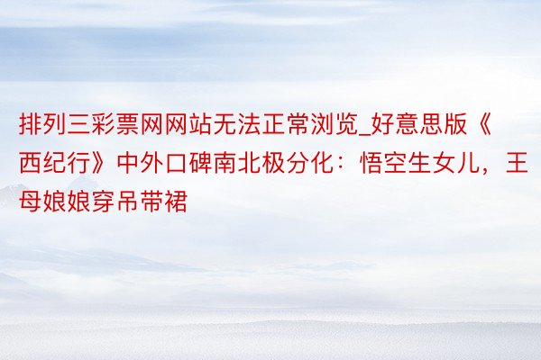 排列三彩票网网站无法正常浏览_好意思版《西纪行》中外口碑南北极分化：悟空生女儿，王母娘娘穿吊带裙