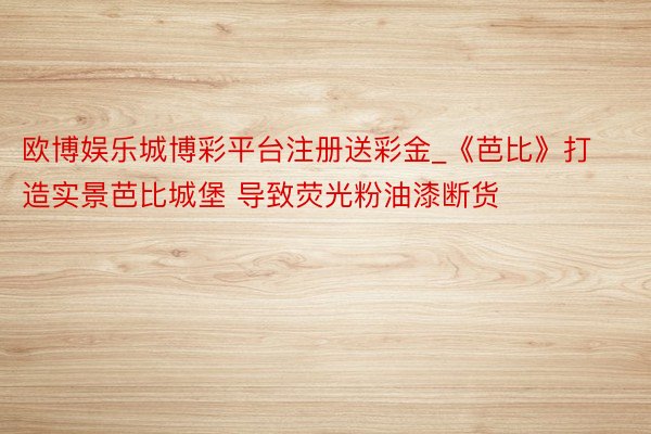 欧博娱乐城博彩平台注册送彩金_《芭比》打造实景芭比城堡 导致荧光粉油漆断货