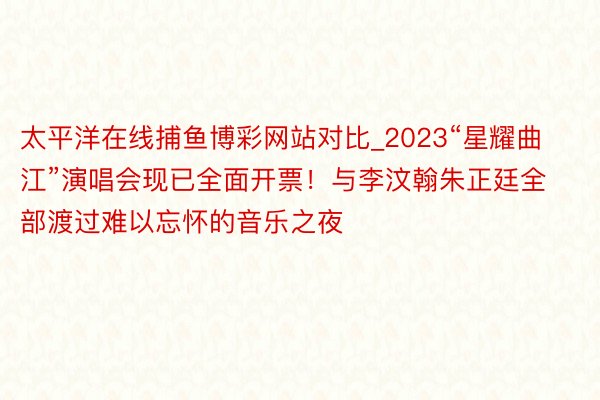 太平洋在线捕鱼博彩网站对比_2023“星耀曲江”演唱会现已全面开票!与李汶翰朱正廷全部渡过难以忘怀的音乐之夜