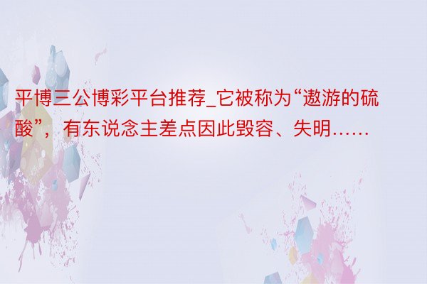 平博三公博彩平台推荐_它被称为“遨游的硫酸”,有东说念主差点因此毁容、失明……
