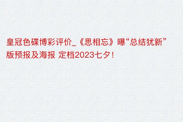 皇冠色碟博彩评价_《思相忘》曝“总结犹新”版预报及海报 定档2023七夕！