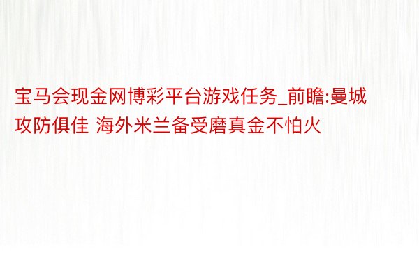 宝马会现金网博彩平台游戏任务_前瞻:曼城攻防俱佳 海外米兰备受磨真金不怕火