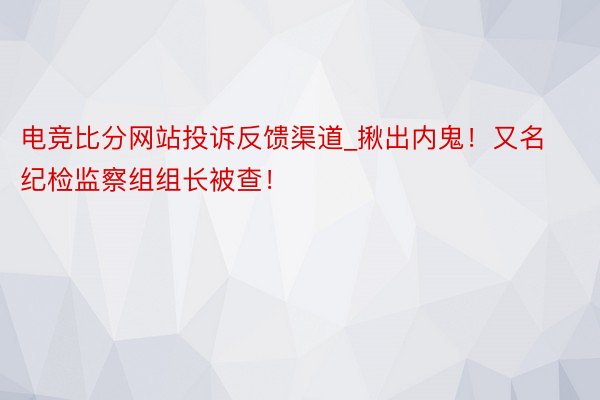 电竞比分网站投诉反馈渠道_揪出内鬼！又名纪检监察组组长被查！