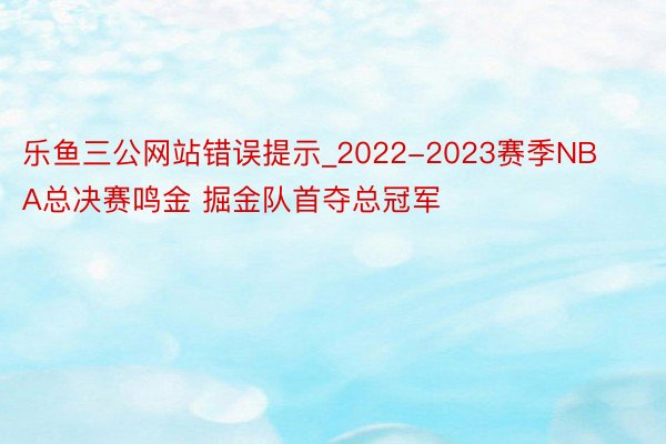 乐鱼三公网站错误提示_2022-2023赛季NBA总决赛鸣金 掘金队首夺总冠军