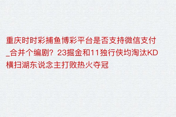 重庆时时彩捕鱼博彩平台是否支持微信支付_合并个编剧?23掘金和11独行侠均淘汰KD横扫湖东说念主打败热火夺冠