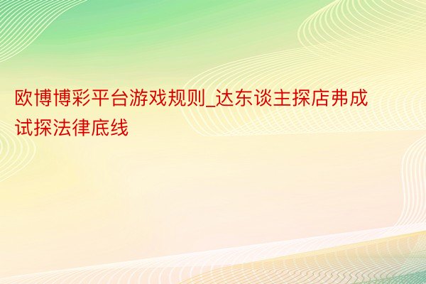 欧博博彩平台游戏规则_达东谈主探店弗成试探法律底线