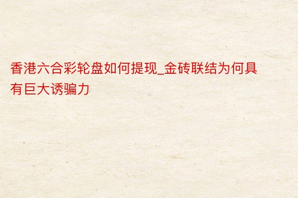 香港六合彩轮盘如何提现_金砖联结为何具有巨大诱骗力