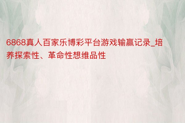 6868真人百家乐博彩平台游戏输赢记录_培养探索性、革命性想维品性