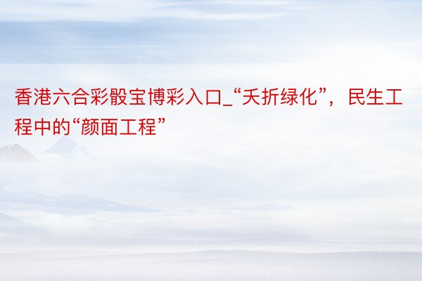 香港六合彩骰宝博彩入口_“夭折绿化”,民生工程中的“颜面工程”